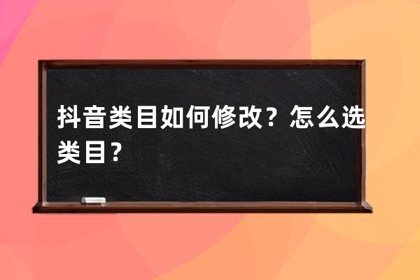 抖音类目如何修改？怎么选类目？ 