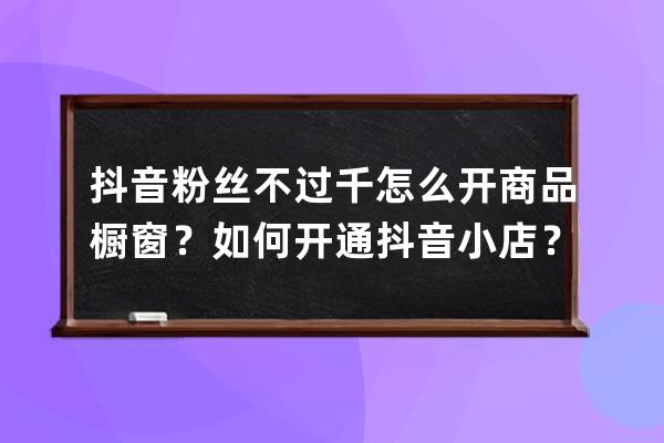 抖音粉丝不过千怎么开商品橱窗？如何开通抖音小店？ 