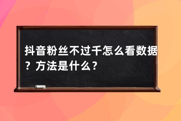 抖音粉丝不过千怎么看数据？方法是什么？ 