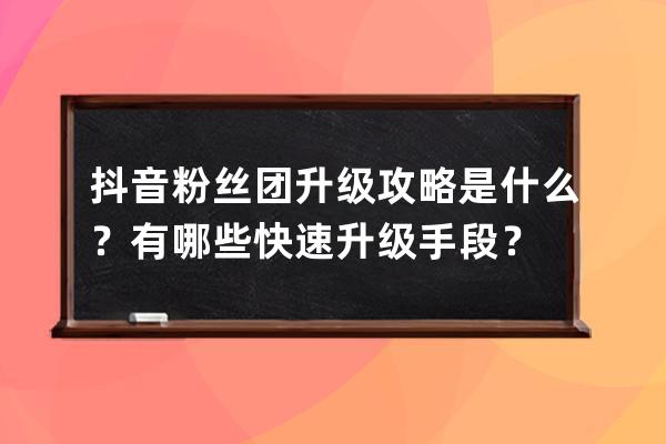 抖音粉丝团升级攻略是什么？有哪些快速升级手段？ 