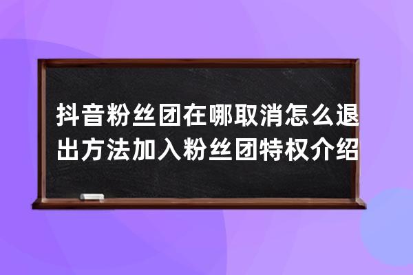 抖音粉丝团在哪取消怎么退出方法 加入粉丝团特权介绍_抖音粉丝团在哪里退出 