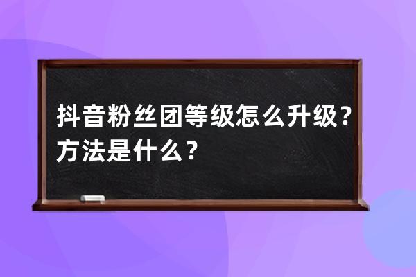 抖音粉丝团等级怎么升级？方法是什么？ 