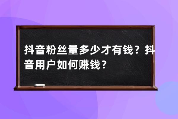 抖音粉丝量多少才有钱？抖音用户如何赚钱？ 