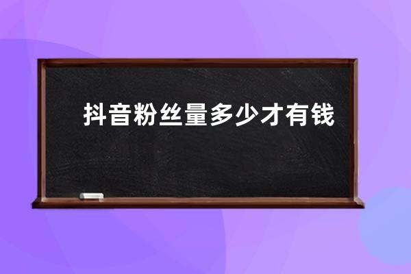 抖音粉丝量多少才有钱？抖音用户如何赚钱？ 