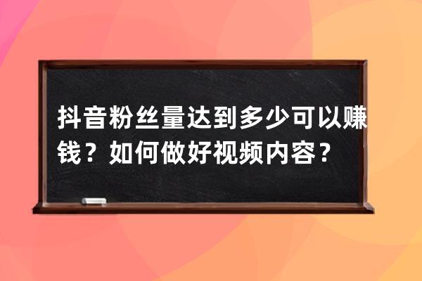 抖音粉丝量达到多少可以赚钱？如何做好视频内容？ 