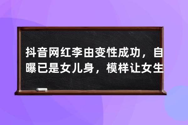 抖音网红李由变性成功，自曝已是女儿身，模样让女生自叹不如_抖音最火变性 