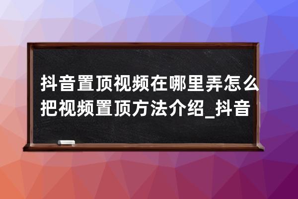 抖音置顶视频在哪里弄 怎么把视频置顶方法介绍_抖音里面怎么置顶视频 