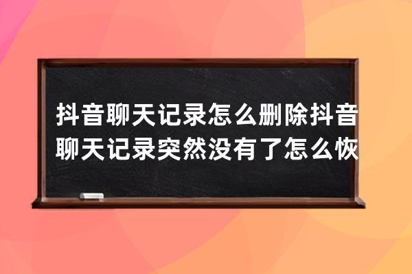 抖音聊天记录怎么删除 抖音聊天记录突然没有了怎么恢复 