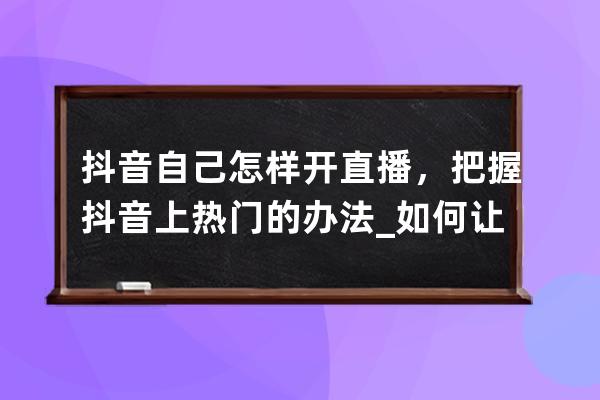 抖音自己怎样开直播，把握抖音上热门的办法_如何让抖音直播火起来 