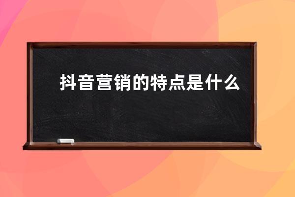  抖音营销的特点是什么？6大特点 