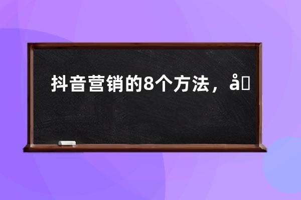 抖音营销的8个方法，分析了上百个品牌号得来的运营干货_抖音的营销手段 