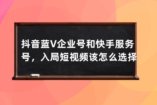 抖音蓝V企业号和快手服务号，入局短视频该怎么选择？ 