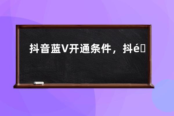 抖音蓝V开通条件，抖音蓝V开通是永久还是一年？ 