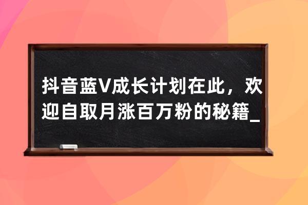 抖音蓝V成长计划在此，欢迎自取月涨百万粉的秘籍_抖音蓝v赚钱 