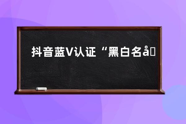 抖音蓝V认证“黑白名单”（2020年11月最新版）