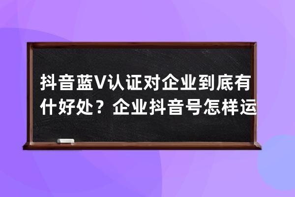 抖音蓝V认证对企业到底有什好处？企业抖音号怎样运营才能快速涨粉？（深度