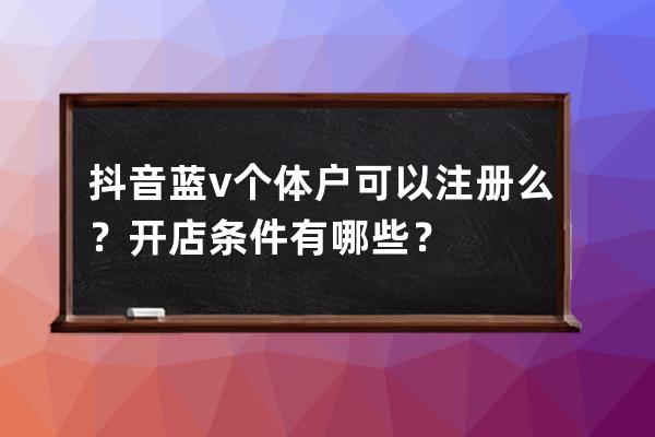 抖音蓝v个体户可以注册么？开店条件有哪些？ 