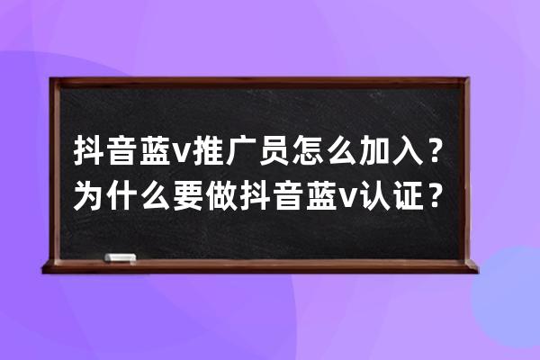 抖音蓝v推广员怎么加入？为什么要做抖音蓝v认证？ 