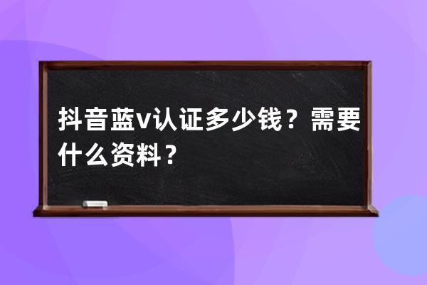 抖音蓝v认证多少钱？需要什么资料？ 