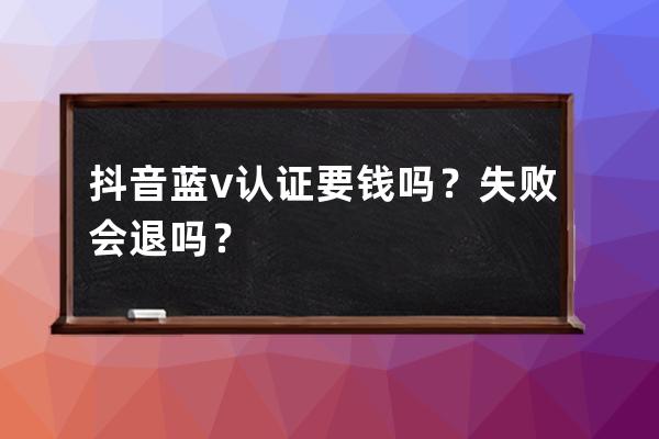 抖音蓝v认证要钱吗？失败会退吗？ 