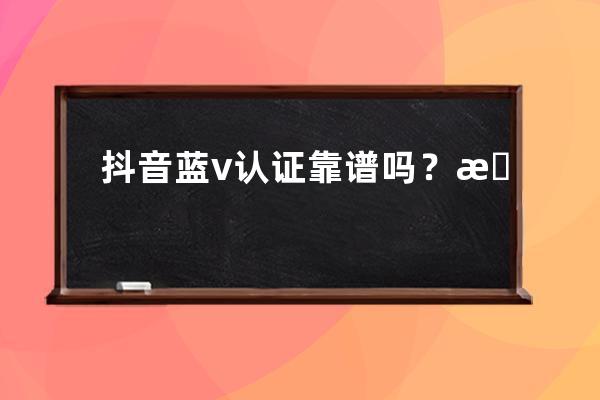 抖音蓝v认证靠谱吗？有什么特权？ 