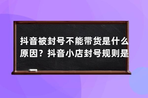 抖音被封号不能带货是什么原因？抖音小店封号规则是什么？ 