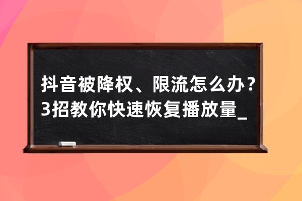 抖音被降权、限流怎么办？3招教你快速恢复播放量_抖音限流之后权重会恢复吗 
