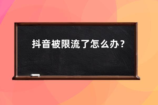 抖音被限流了怎么办？这6招管用_抖音被限流了该如何解决 