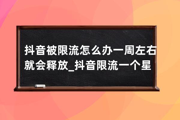 抖音被限流怎么办 一周左右就会释放_抖音限流一个星期就会恢复吗 