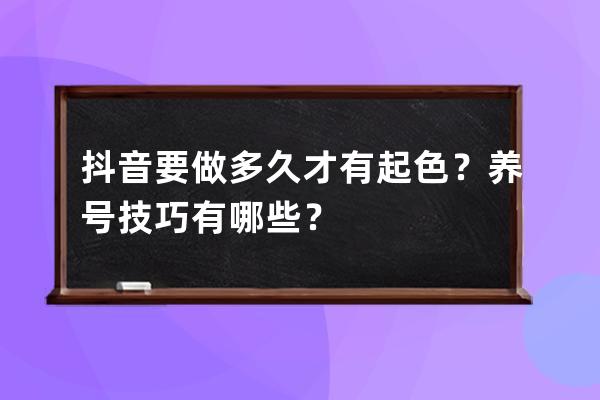 抖音要做多久才有起色？养号技巧有哪些？ 