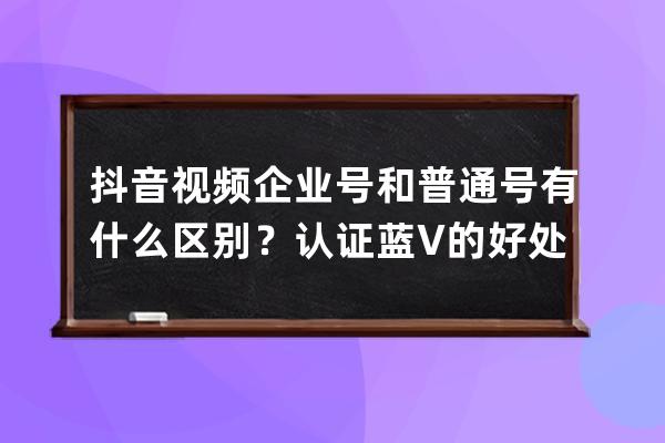 抖音视频企业号和普通号有什么区别？认证蓝V的好处！ 