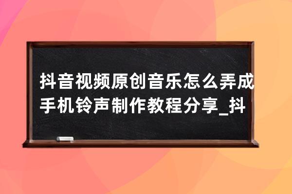 抖音视频原创音乐怎么弄成手机铃声 制作教程分享_抖音原创的音乐怎么弄成自 