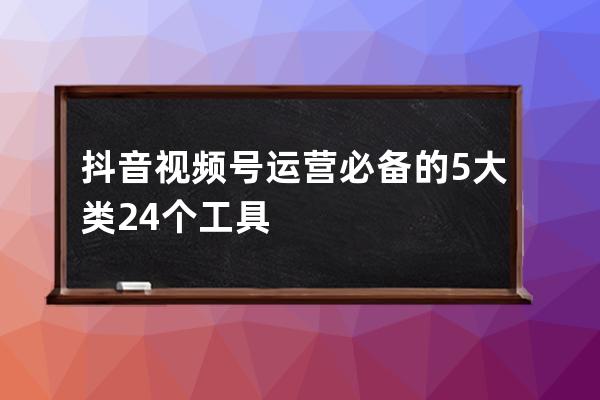 抖音视频号运营必备的5大类24个工具 