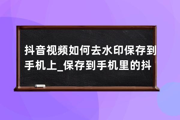 抖音视频如何去水印保存到手机上_保存到手机里的抖音视频怎么去水印 