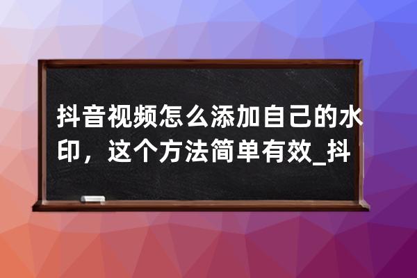 抖音视频怎么添加自己的水印，这个方法简单有效_抖音怎样添加自己的水印 