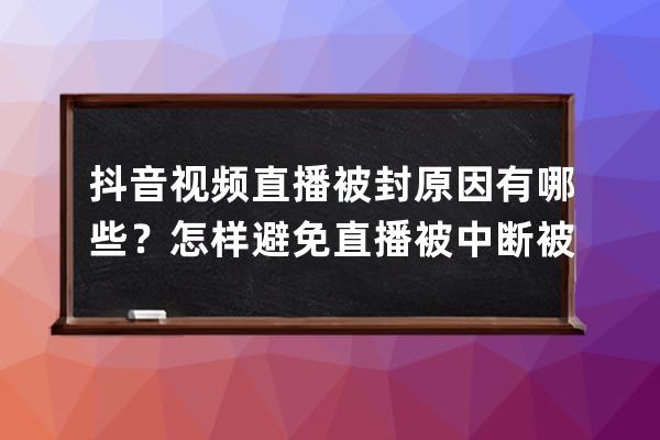 抖音视频直播被封原因有哪些？怎样避免直播被中断被禁播？ 