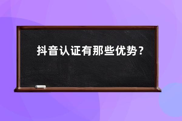 抖音认证有那些优势？ 