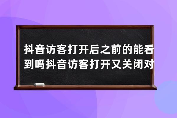 抖音访客打开后之前的能看到吗 抖音访客打开又关闭对方能看到吗 