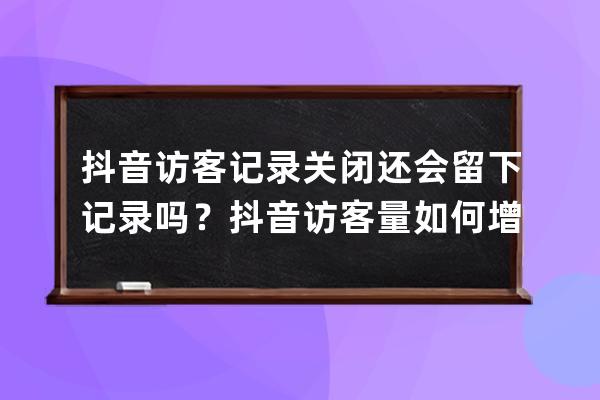 抖音访客记录关闭还会留下记录吗？抖音访客量如何增加？ 