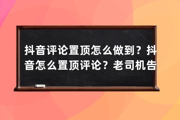 抖音评论置顶怎么做到？抖音怎么置顶评论？老司机告诉你！_怎么样把抖音评 