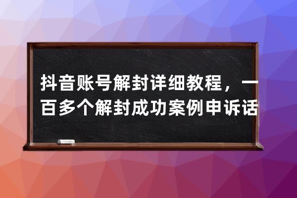 抖音账号解封详细教程，一百多个解封成功案例 申诉话术技巧