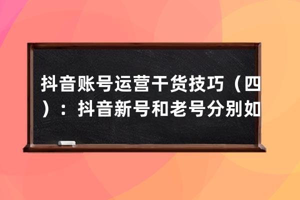 抖音账号运营干货技巧（四）：抖音新号和老号分别如何投放抖加 