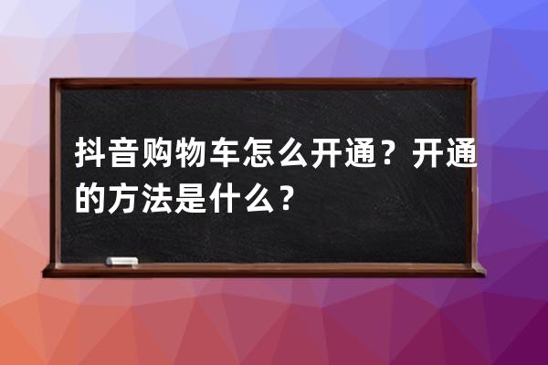 抖音购物车怎么开通？开通的方法是什么？ 