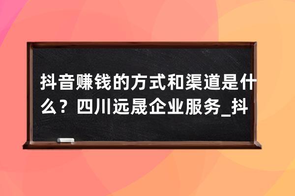 抖音赚钱的方式和渠道是什么？四川远晟企业服务_抖音短视频平台靠什么赚钱 