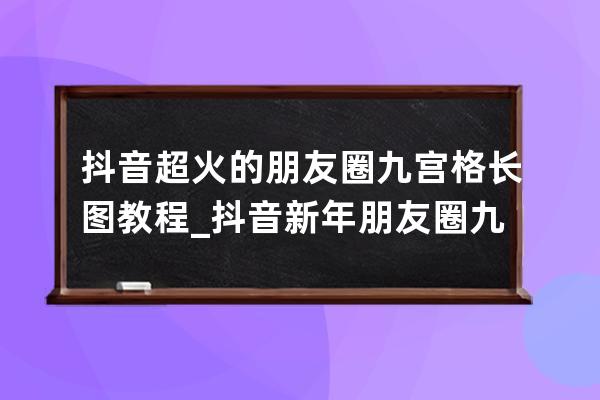 抖音超火的朋友圈九宫格长图教程_抖音新年朋友圈九宫格配图 