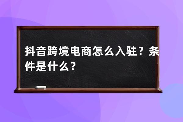 抖音跨境电商怎么入驻？条件是什么？ 