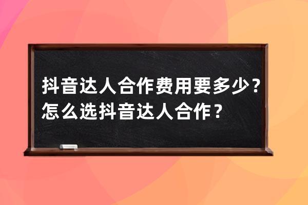 抖音达人合作费用要多少？怎么选抖音达人合作？ 