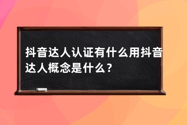 抖音达人认证有什么用?抖音达人概念是什么？ 