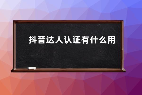 抖音达人认证有什么用?抖音达人概念是什么？ 