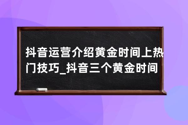 抖音运营介绍黄金时间上热门技巧_抖音三个黄金时间段新手 